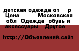 детская одежда от 500р › Цена ­ 500 - Московская обл. Одежда, обувь и аксессуары » Другое   